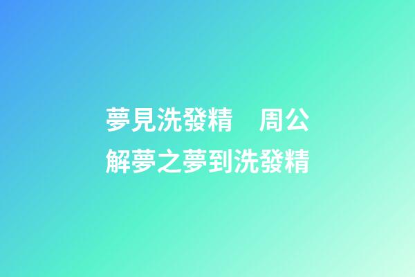 夢見洗發精　周公解夢之夢到洗發精